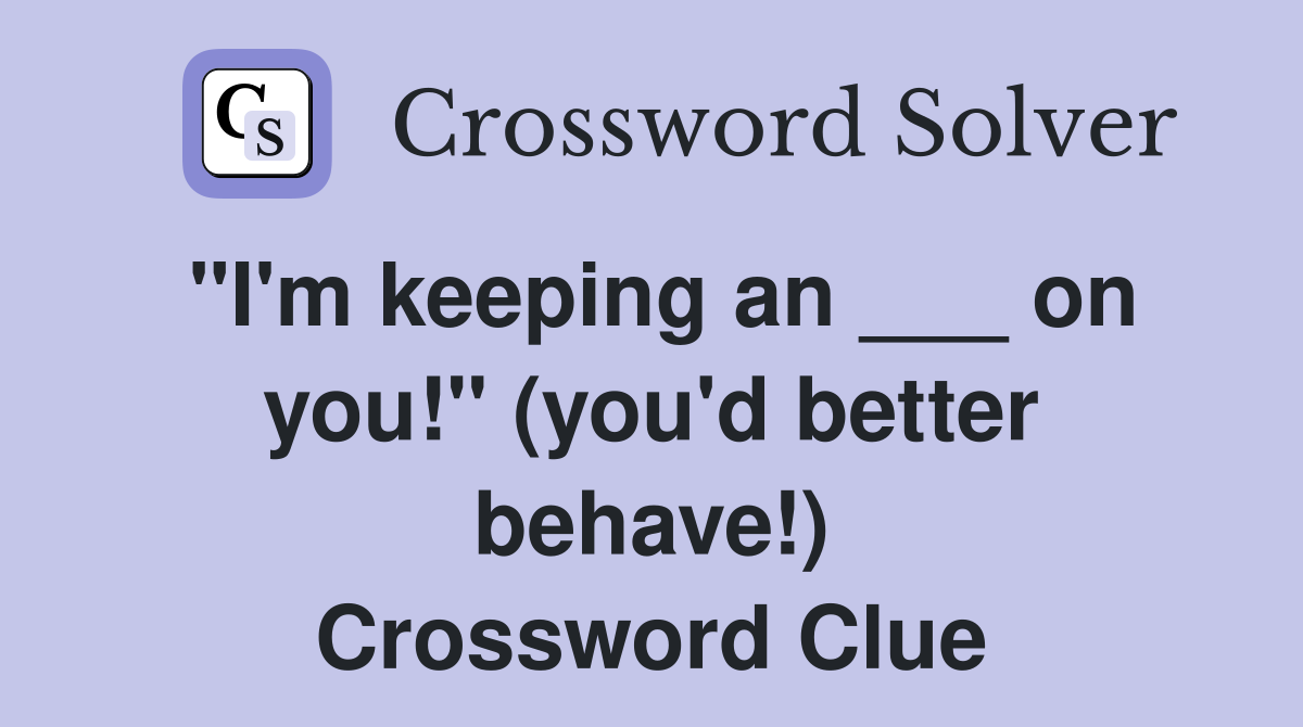 "I'm keeping an ___ on you!" (you'd better behave!) Crossword Clue