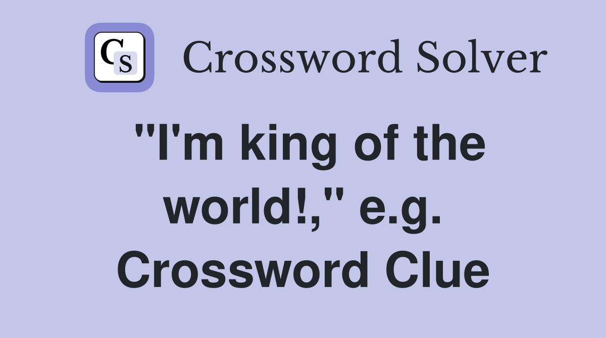 "I'm king of the world!," e.g. Crossword Clue