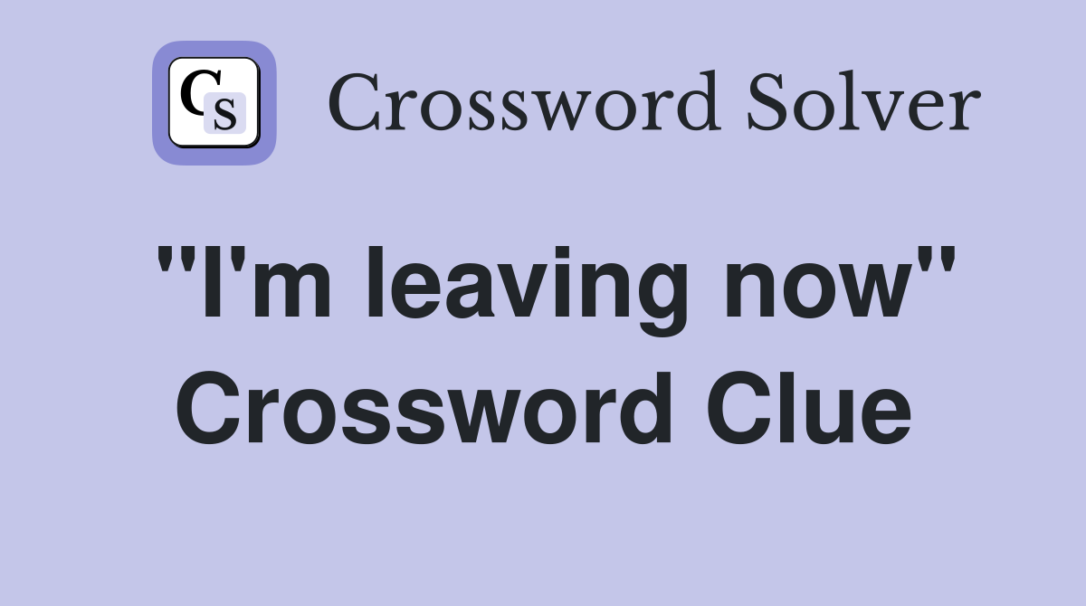 "I'm leaving now" Crossword Clue