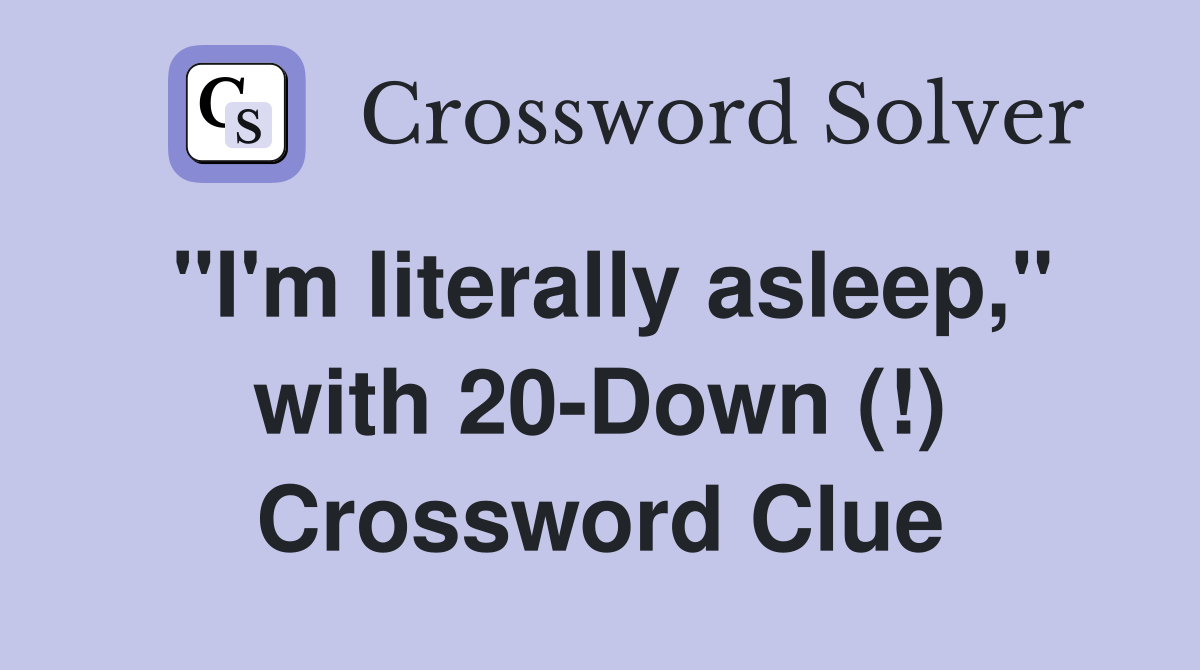 "I'm literally asleep," with 20-Down (!) Crossword Clue