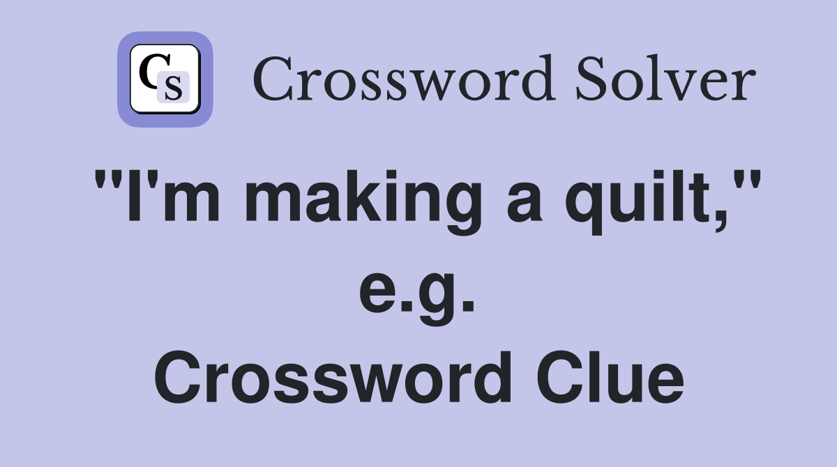 "I'm making a quilt," e.g. Crossword Clue