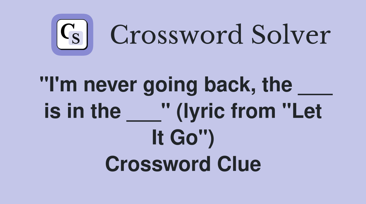 "I'm never going back, the ___ is in the ___" (lyric from "Let It Go") Crossword Clue