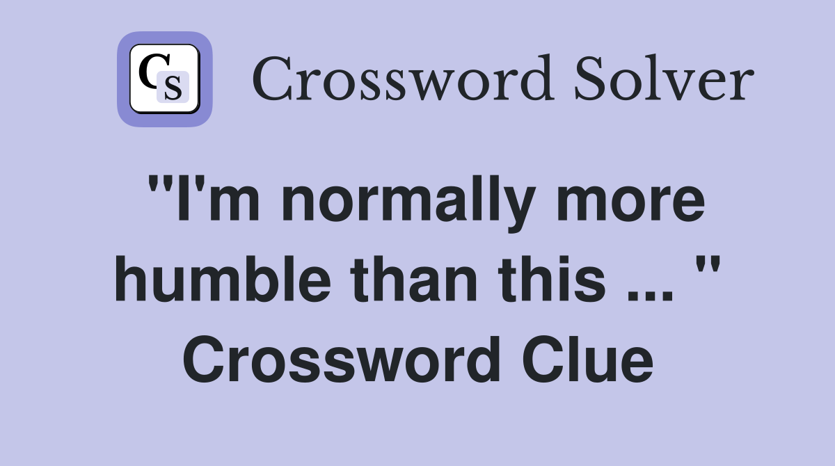 "I'm normally more humble than this ... " Crossword Clue