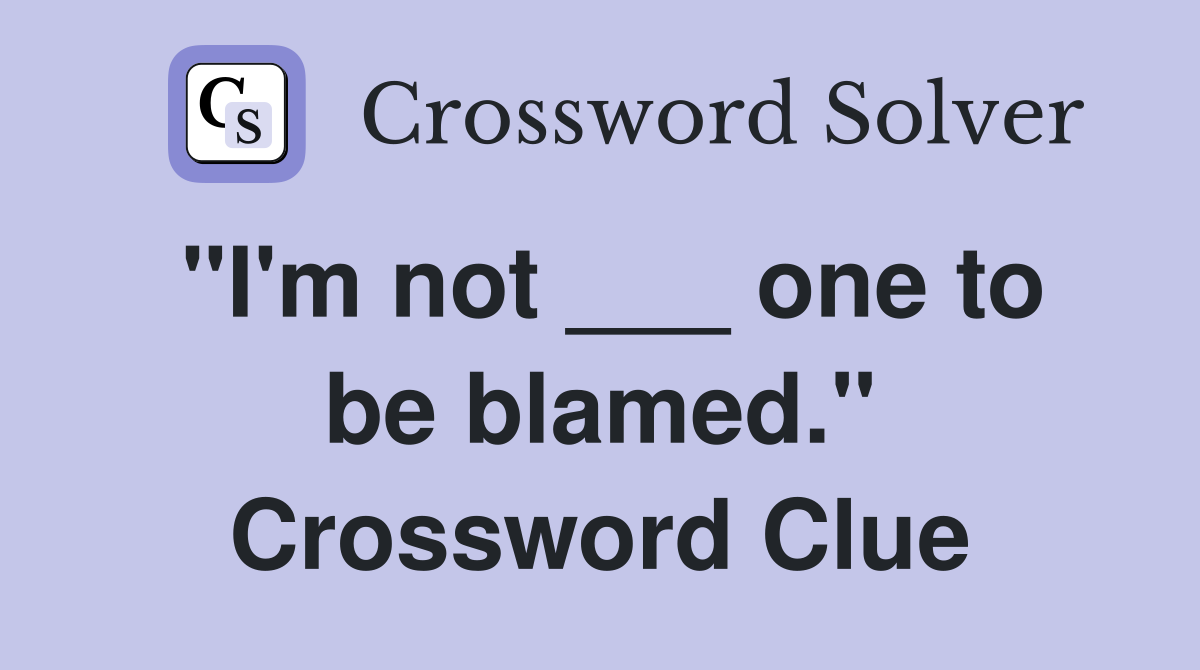 "I'm not ___ one to be blamed." Crossword Clue