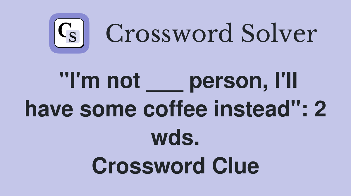 "I'm not ___ person, I'll have some coffee instead": 2 wds. Crossword Clue