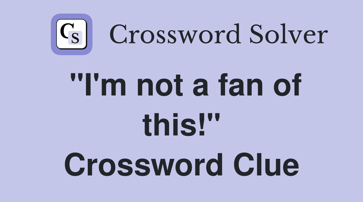 "I'm not a fan of this!" Crossword Clue