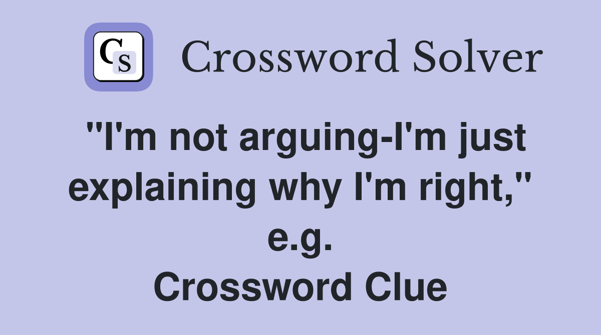 "I'm not arguing-I'm just explaining why I'm right," e.g. Crossword Clue