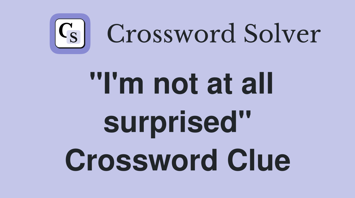 "I'm not at all surprised" Crossword Clue