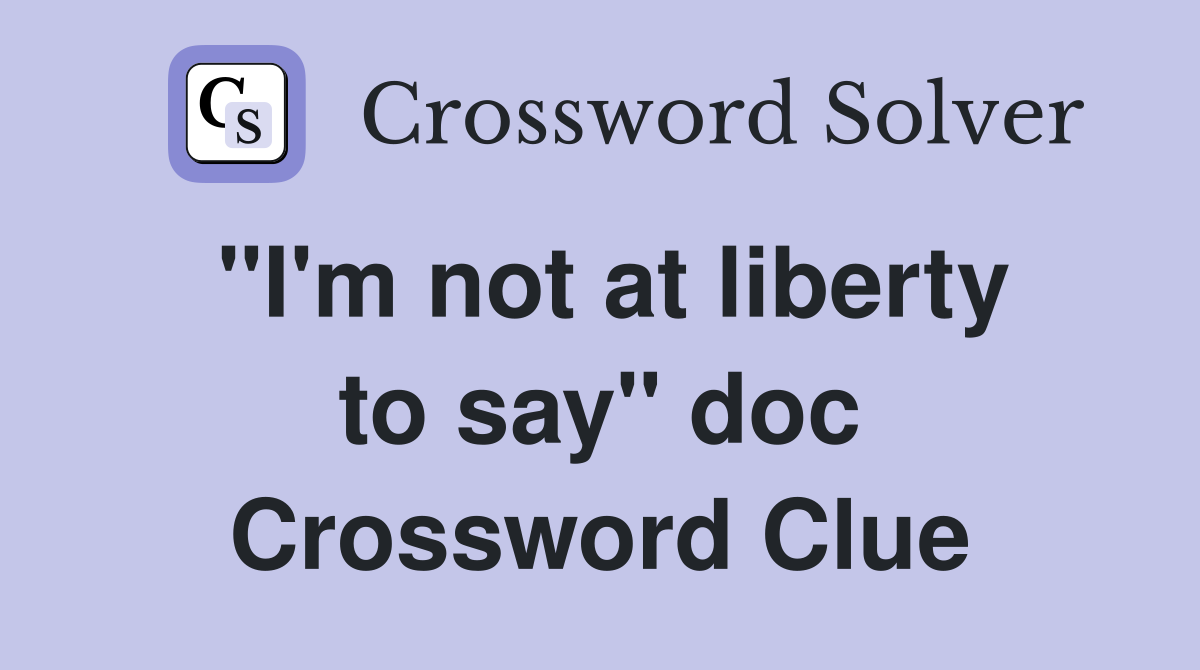 "I'm not at liberty to say" doc Crossword Clue
