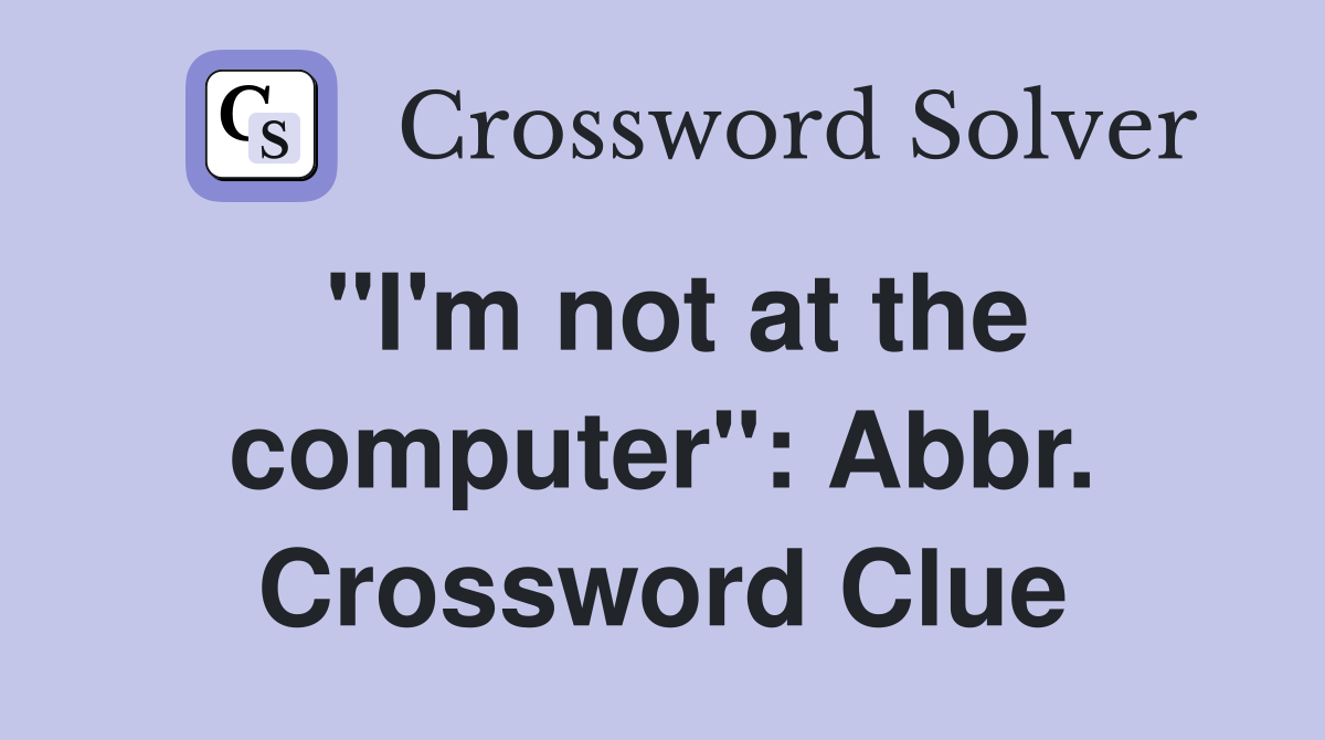 "I'm not at the computer": Abbr. Crossword Clue