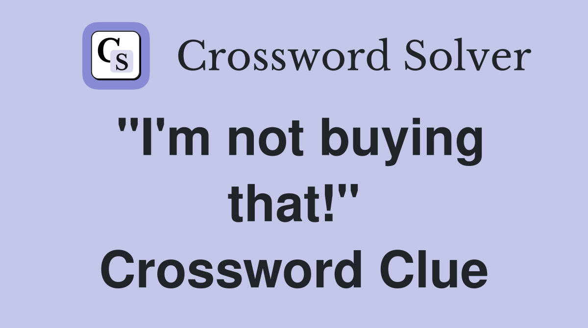 "I'm not buying that!" Crossword Clue