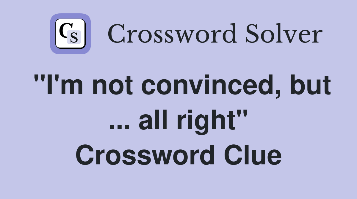"I'm not convinced, but ... all right" Crossword Clue