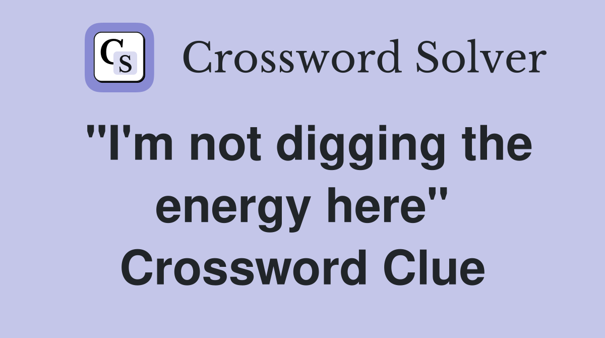 "I'm not digging the energy here" Crossword Clue