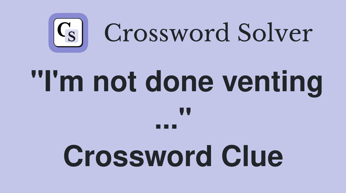 "I'm not done venting ..." Crossword Clue