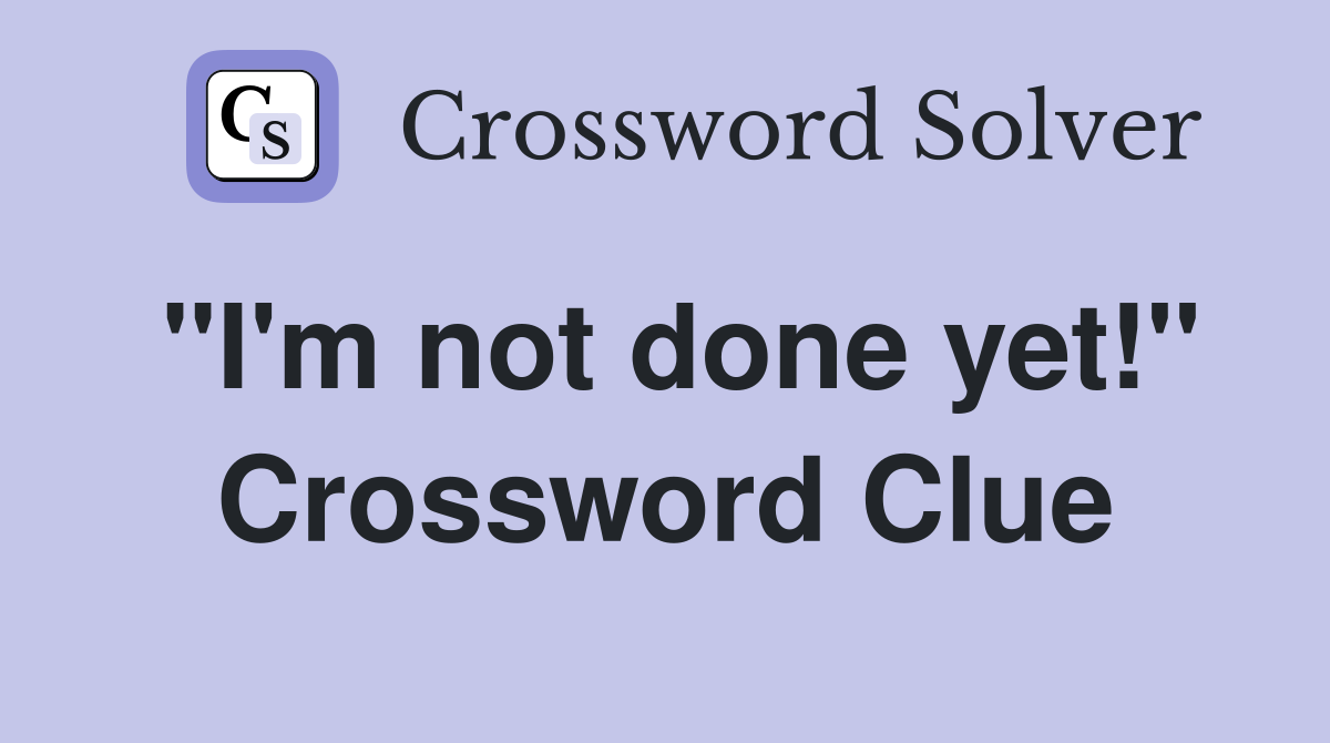 "I'm not done yet!" Crossword Clue
