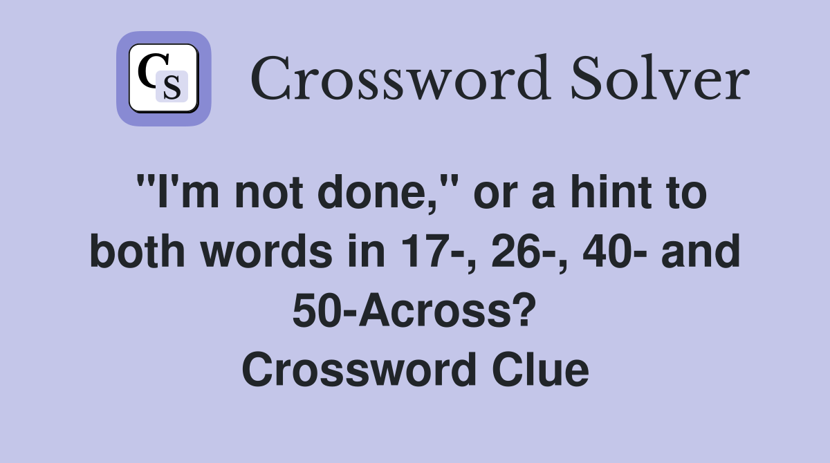 "I'm not done," or a hint to both words in 17-, 26-, 40- and 50-Across? Crossword Clue