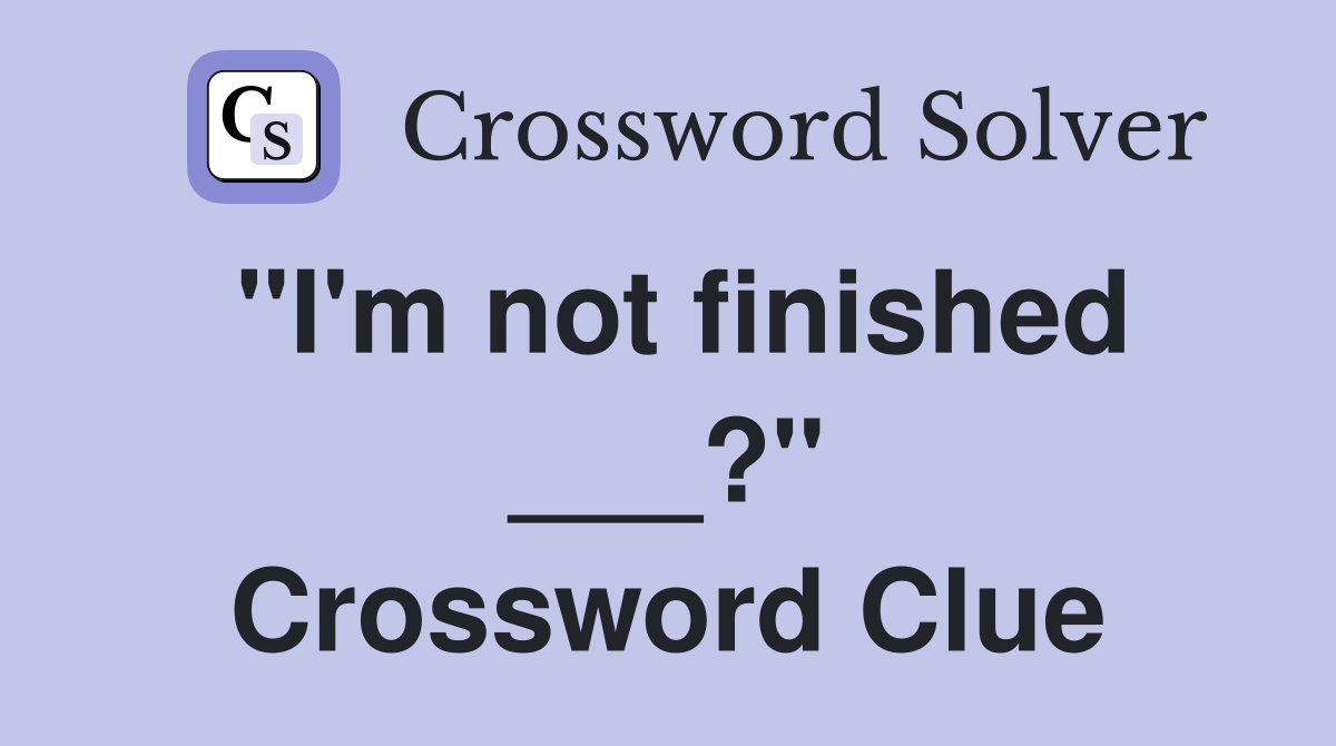 "I'm not finished ___?" Crossword Clue