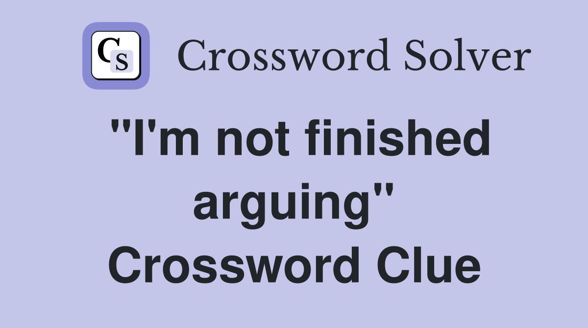 "I'm not finished arguing" Crossword Clue