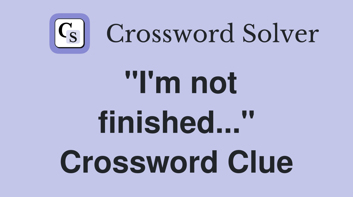"I'm not finished..." Crossword Clue