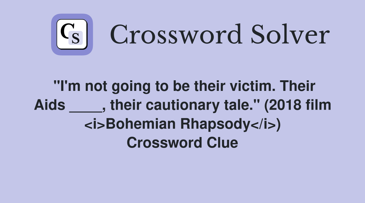 "I'm not going to be their victim. Their Aids ____, their cautionary tale." (2018 film <i>Bohemian Rhapsody</i>) Crossword Clue