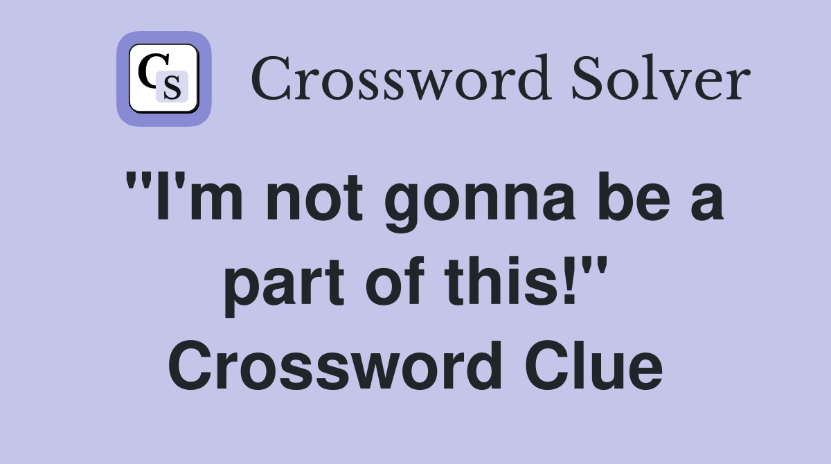 "I'm not gonna be a part of this!" Crossword Clue