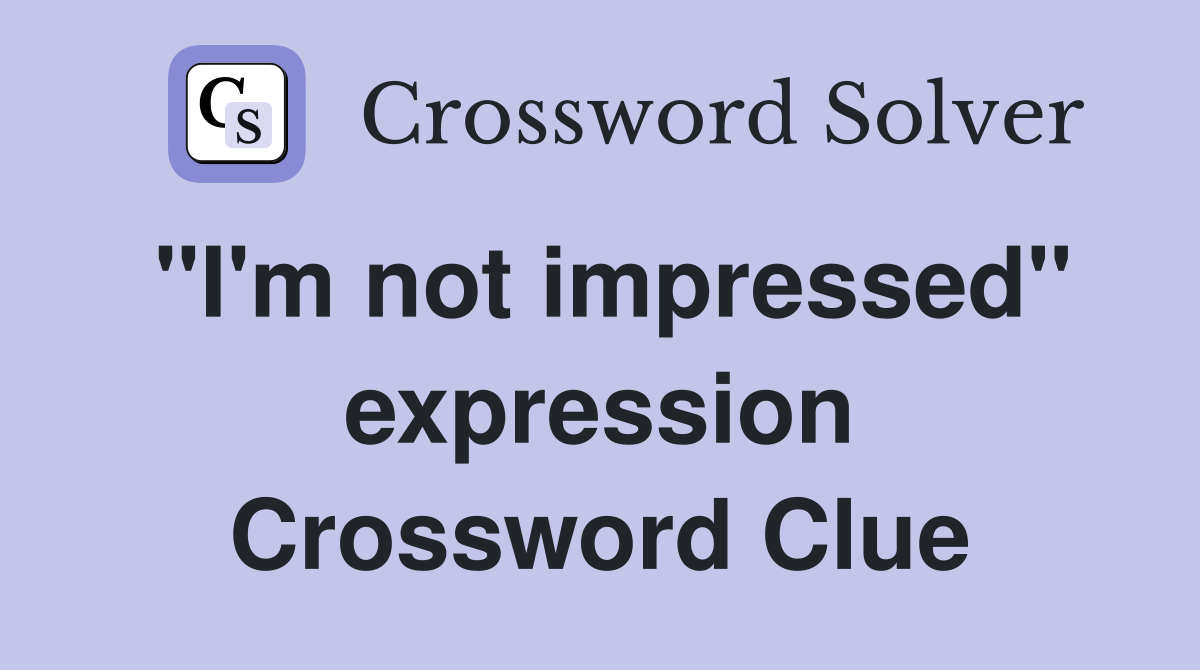 "I'm not impressed" expression Crossword Clue