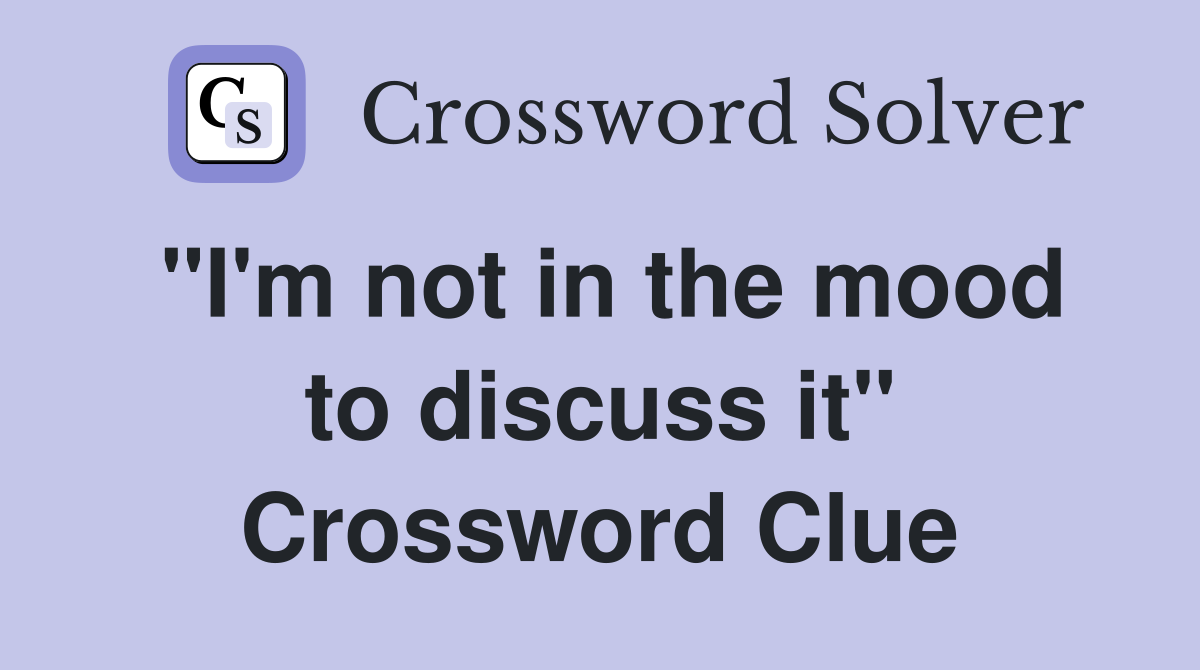 "I'm not in the mood to discuss it" Crossword Clue