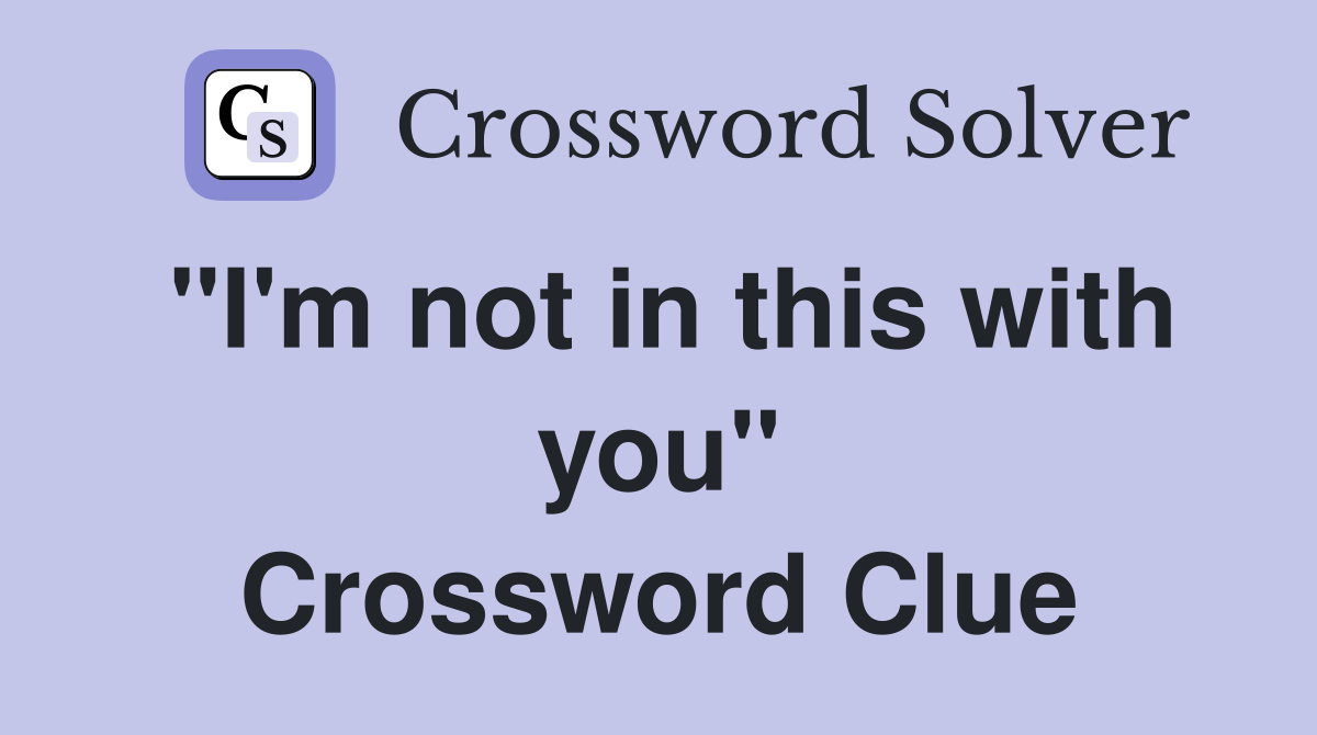 "I'm not in this with you" Crossword Clue