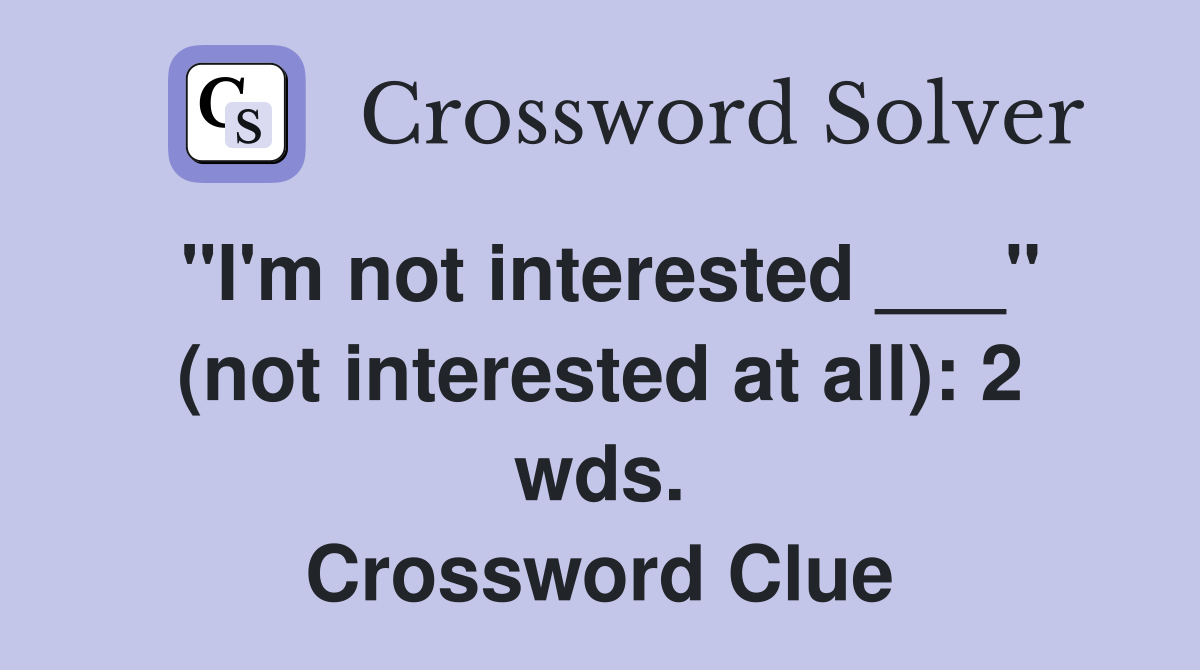 "I'm not interested ___" (not interested at all): 2 wds. Crossword Clue
