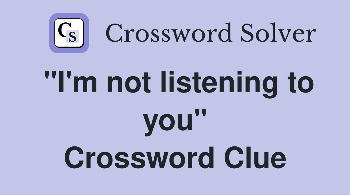 "I'm not listening to you" Crossword Clue
