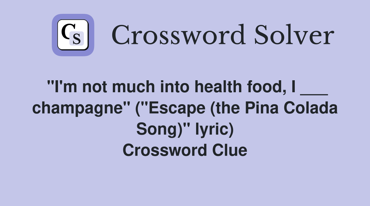 "I'm not much into health food, I ___ champagne" ("Escape (the Pina Colada Song)" lyric) Crossword Clue