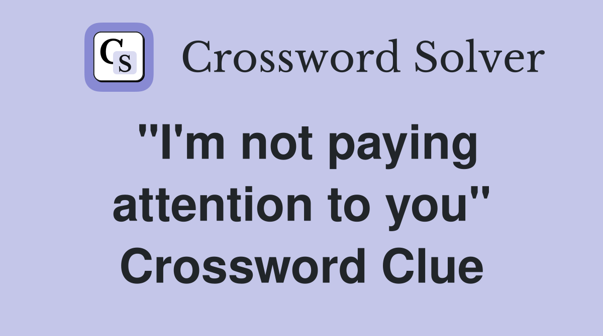 "I'm not paying attention to you" Crossword Clue