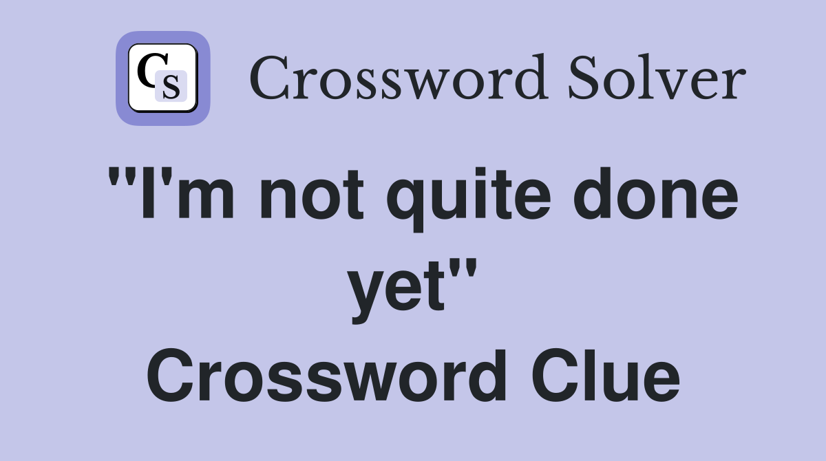 "I'm not quite done yet" Crossword Clue