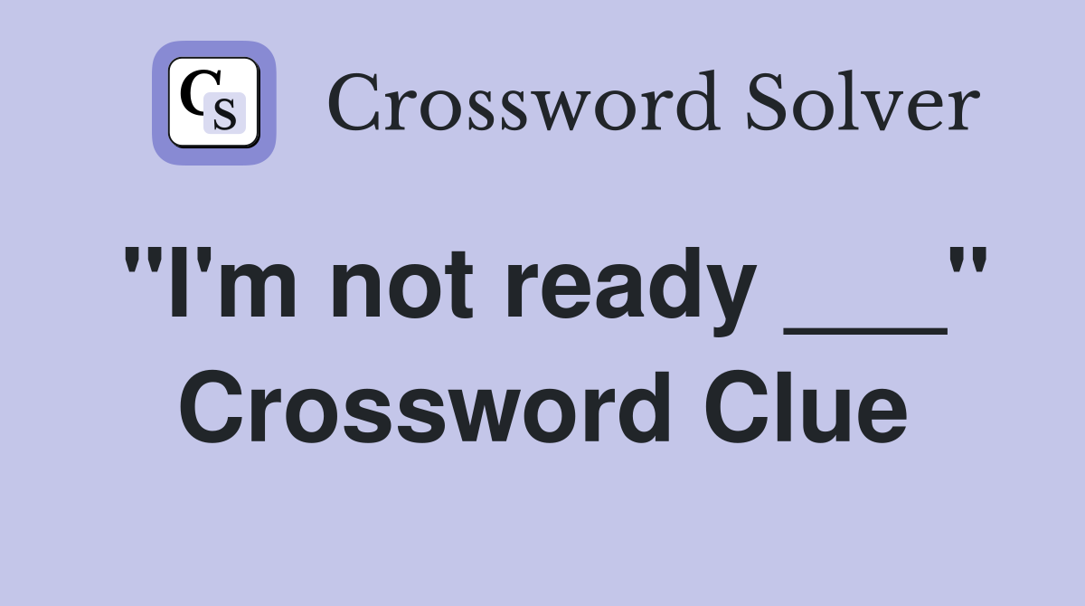 "I'm not ready ___" Crossword Clue
