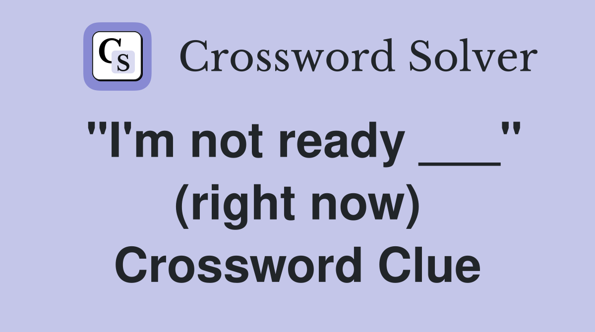 "I'm not ready ___" (right now) Crossword Clue