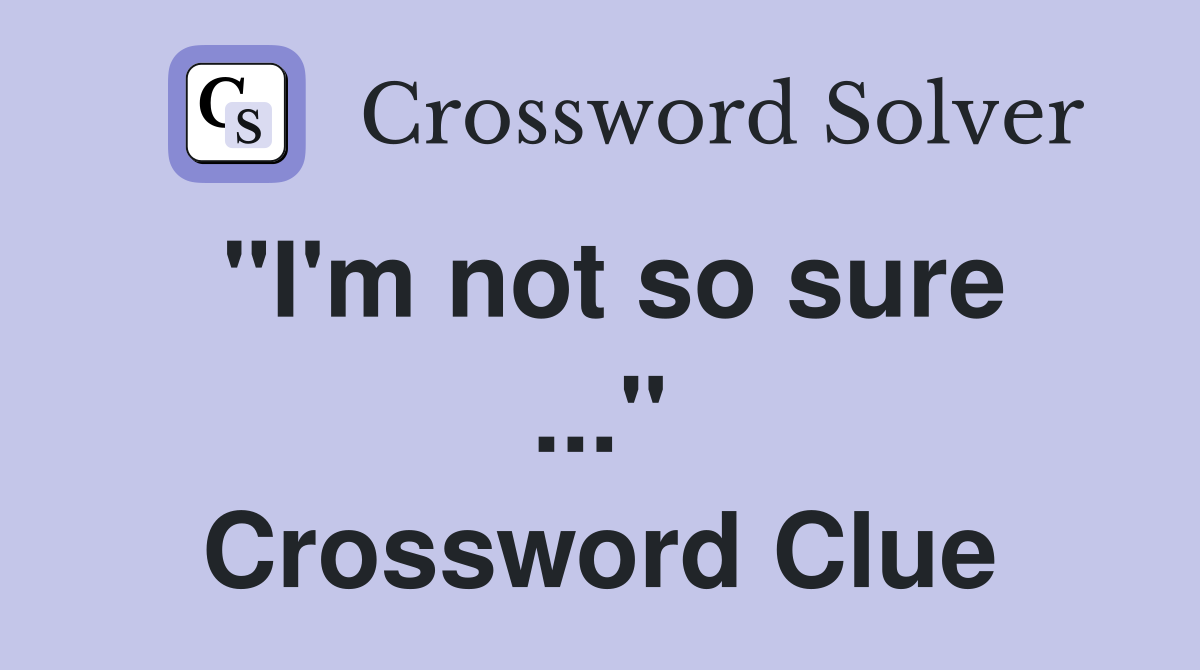 "I'm not so sure ..." Crossword Clue