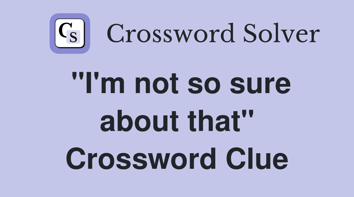 "I'm not so sure about that" Crossword Clue