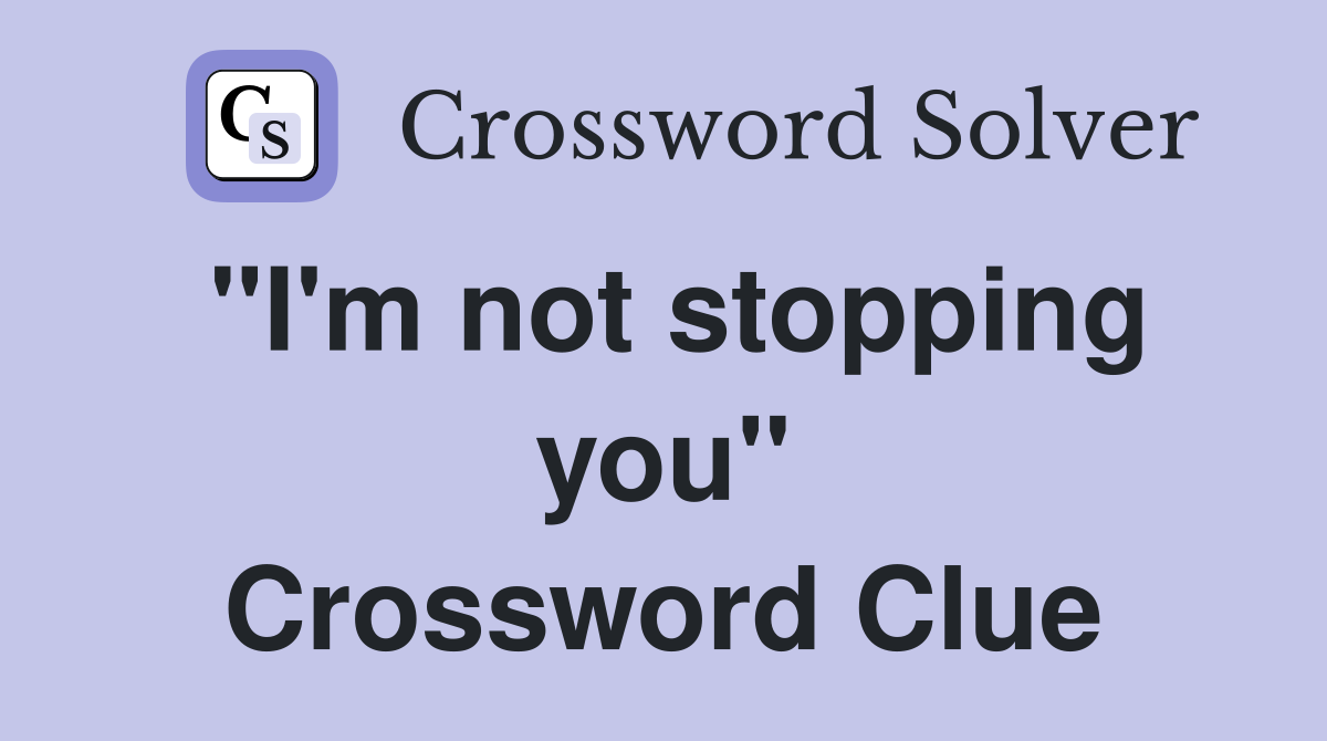 "I'm not stopping you" Crossword Clue