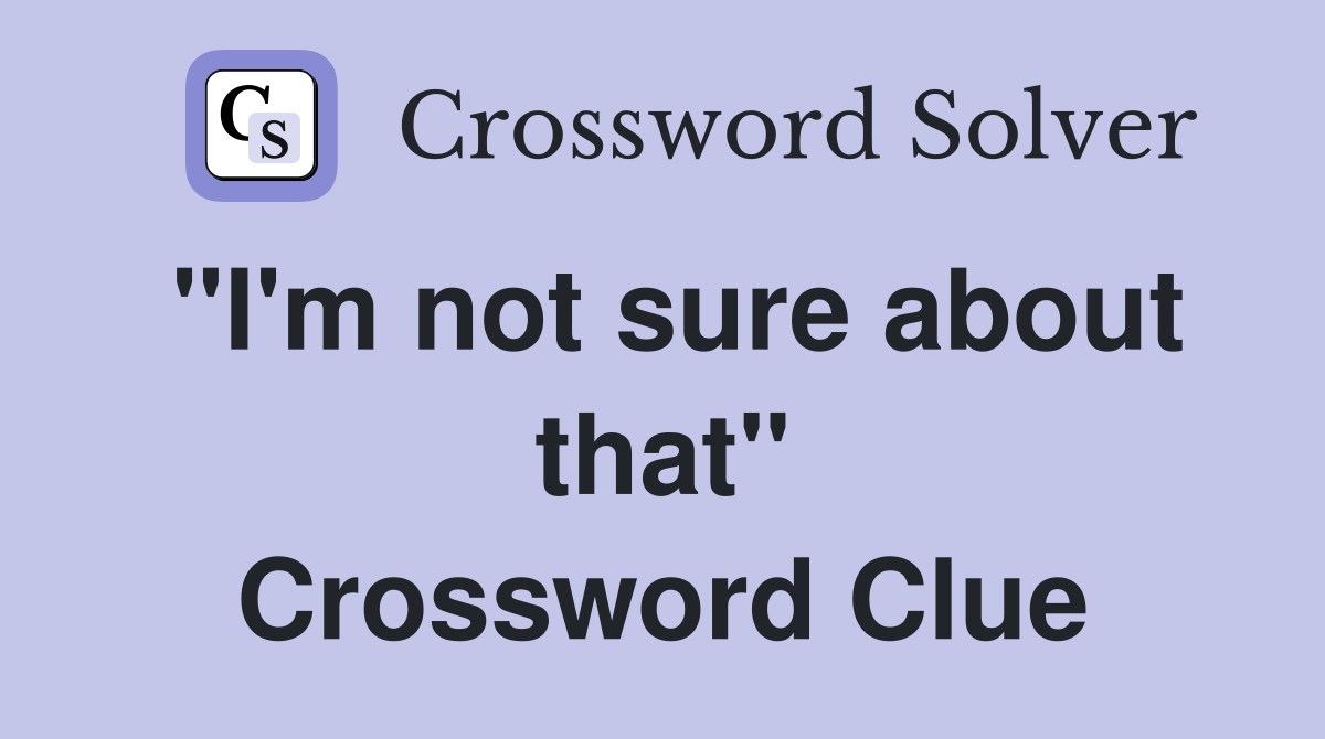"I'm not sure about that" Crossword Clue