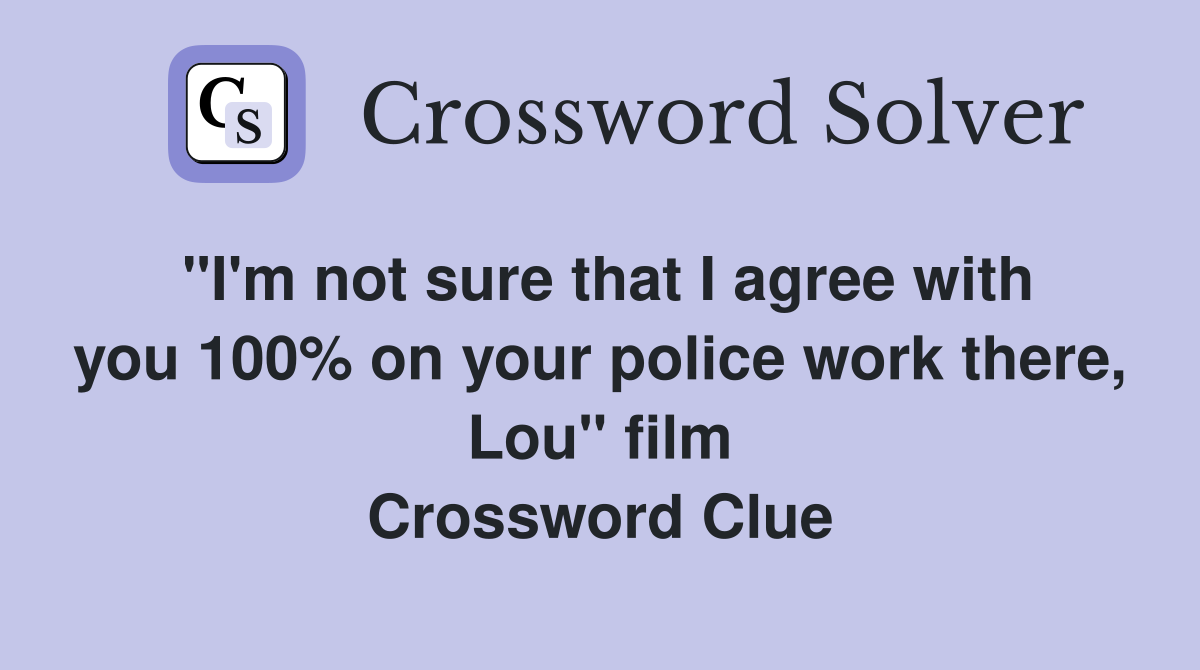 "I'm not sure that I agree with you 100% on your police work there, Lou" film Crossword Clue