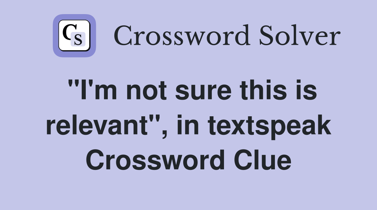 "I'm not sure this is relevant", in textspeak Crossword Clue
