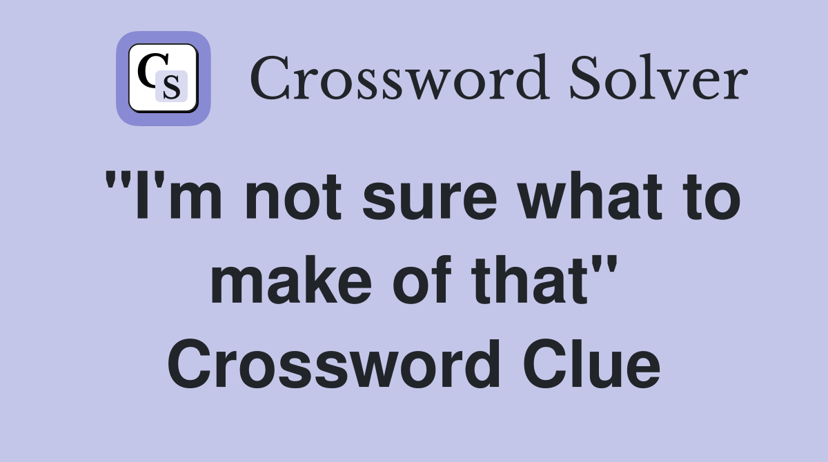 "I'm not sure what to make of that" Crossword Clue