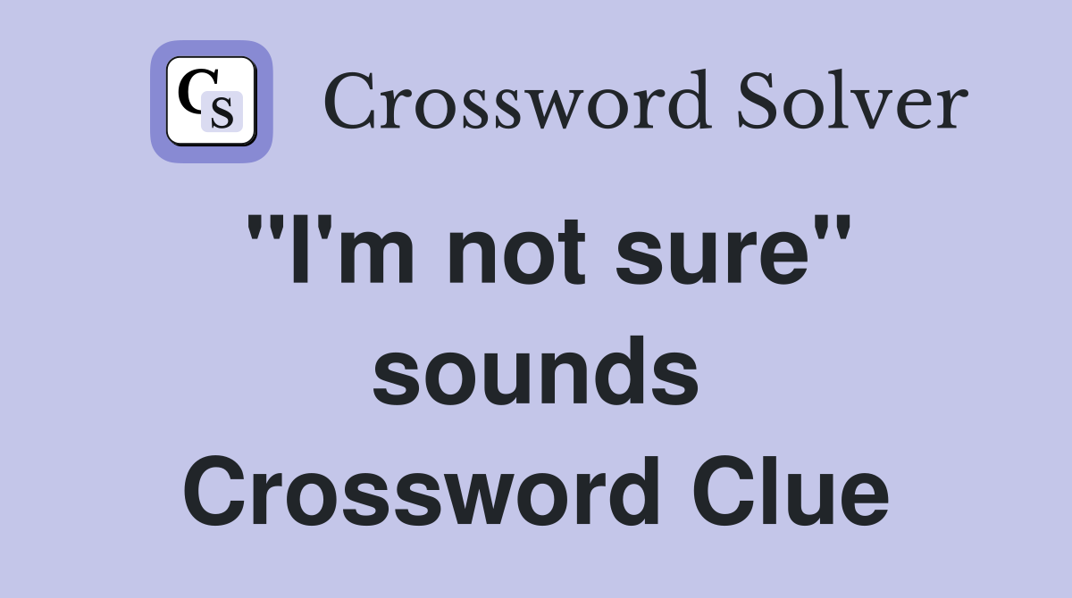 "I'm not sure" sounds Crossword Clue