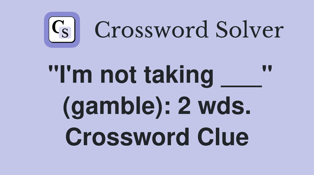 "I'm not taking ___" (gamble): 2 wds. Crossword Clue