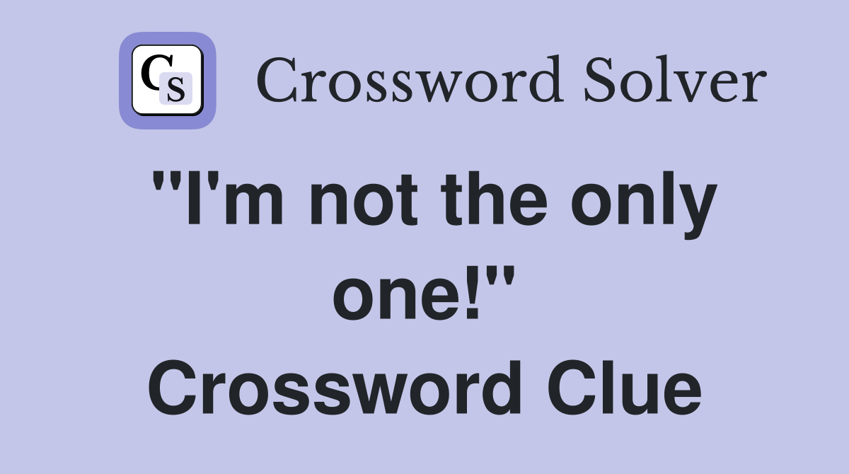 "I'm not the only one!" Crossword Clue