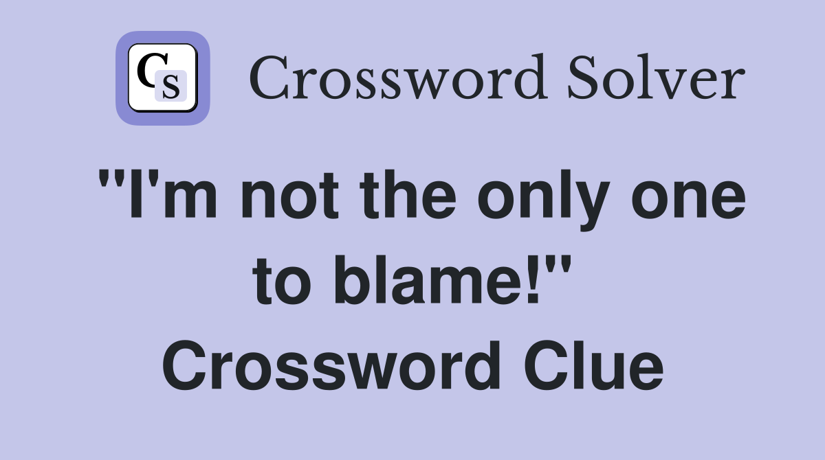 "I'm not the only one to blame!" Crossword Clue