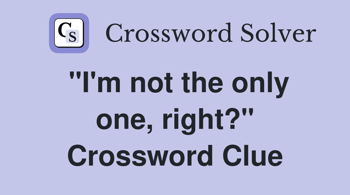 "I'm not the only one, right?" Crossword Clue