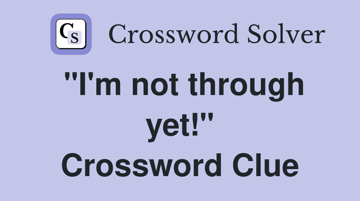 "I'm not through yet!" Crossword Clue