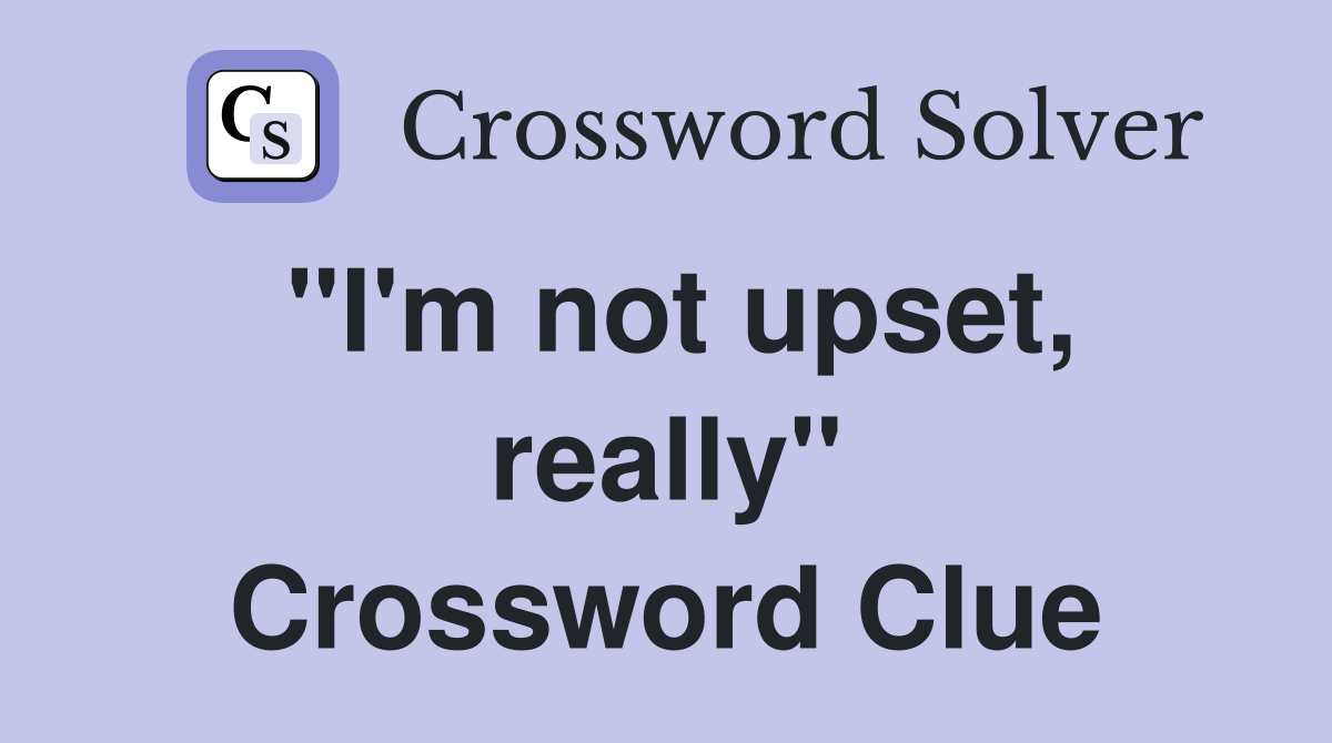 "I'm not upset, really" Crossword Clue