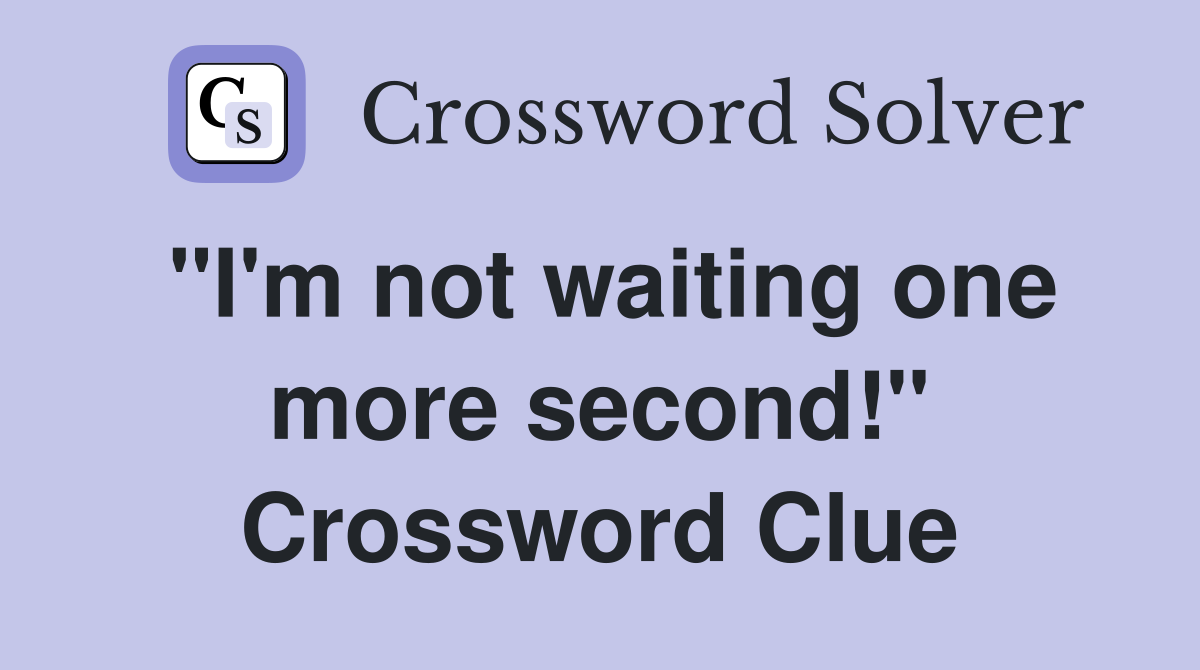 "I'm not waiting one more second!" Crossword Clue